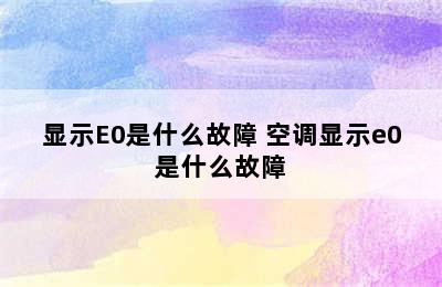 显示E0是什么故障 空调显示e0是什么故障